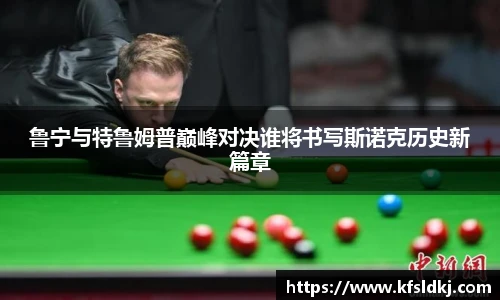 鲁宁与特鲁姆普巅峰对决谁将书写斯诺克历史新篇章